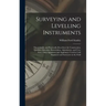 Surveying and Levelling Instruments: Theoretically and Practically Described, for Construction, Qualities, Selection, Preservation, Adjustments, and U