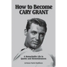 How to Become CARY GRANT: A Remarkable Life in Quotes and Remembrances