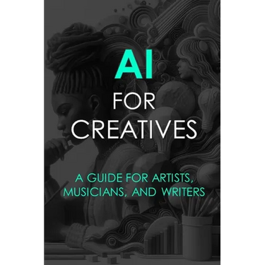 AI For Creatives: A Guide For Artists, Musicians, and Writers