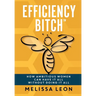 Efficiency Bitch: How Ambitious Women Can Have It All Without Doing It All