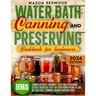 Water Bath Canning and Preserving Cookbook for Beginners: Discover the Art of Perfect Preservation. A Step-by-Step Journey from Farm to Table, Easy an
