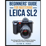 Beginners' Guide for Mastering the Leica Sl2: The Advanced Manual for Unlocking Your Mirrorless Camera's Full Potential