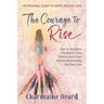 The Courage To Rise: How To Transform The Barriers That Hold Us Back From Healthy Relationships And Real Love