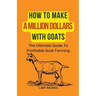 How To Make A Million Dollars With Goats: The Ultimate Guide To Profitable Goat Farming