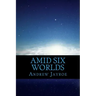 Amid Six Worlds: Six Original Science Fiction & Fantasy Stories