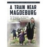 A Train near Magdeburg (the Young Adult Adaptation): The Holocaust, the Survivors, and the American Soldiers Who Saved Them