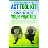 The Ultimate ACT Tool Kit To Kick-Start Your Practice: Quick Start Guide To Acceptance and Commitment Therapy, Free Yourself From Negative Thinking An
