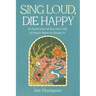 Sing Loud, Die Happy: An Exploration of How God's Gift of Song Is Meant to Change Us