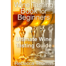 Wine Tasting Book for Beginners: Ultimate Wine Tasting Guide