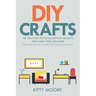 DIY Crafts (2nd Edition): The 100 Most Popular Crafts & Projects That Make Your Life Easier, Keep You Entertained, And Help With Cleaning & Organizing