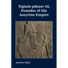 Tiglath-pileser III, Founder of the Assyrian Empire