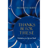 Thanks Be for These: Meditations on Life and Death
