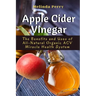 Apple Cider Vinegar: The Benefits and Uses of All-Natural Organic ACV Miracle Health System
