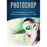 Photoshop: The Ultimate Beginners' Guide to Mastering Adobe Photoshop in 1 Week