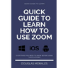 Quick Guide to Lern How to Use Zoom (English Version): Step by Step to Get the Most Out of the Zoom App and Connect in a Better Way