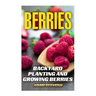 Berries: Backyard Planting and Growing Berries: (Berries Growing, Berries Gardening)
