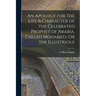 An Apology for the Life & Character of the Celebrated Prophet of Arabia, Called Mohamed, Or the Illustrious