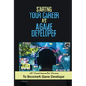 Starting Your Career As A Game Developer: All You Have To Know To Become A Game Developer: Create Big Blockbuster Aaa Games