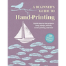 A Beginner's Guide to Hand-Printing: 35 Projects to Make: Stylish Step-By-Step Projects Using Stamps, Stencils, Screen Printing, and More