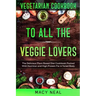 Vegetarian Cookbook: TO ALL THE VEGGIE LOVERS - The Delicious Plant Based Diet Cookbook Packed With Nutrition and High Protein For A Toned Body