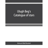 Ulugh Beg's catalogue of stars, revised from all Persian manuscripts existing in Great Britain, with a vocabulary of Persian and Arabic words