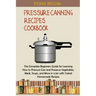 Pressure Canning Recipes Cookbook: The Complete Beginners Guide for Learning How to Pressure Can and Preserve Vegetables, Meat, Soups, and More in a J
