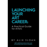 Launching Your Art Career: A Practical Guide for Artists