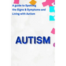 Autism: A Guide to Spotting the Signs and Symptoms and Living with Autism