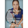 How To Play Tennis: A Complete Course In Playing Tennis
