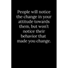 People will notice the change in your attitude towards them, but won't notice their behavior that made you change.