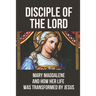 Disciple Of The Lord: Mary Magdalene And How Her Life Was Transformed By Jesus: The Book Of Mary Magdalene In The Bible