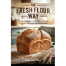 The Fresh Flour Way: Rediscovering the Taste, Texture & Power of Home-Milled Baking