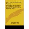 The Pioneer Mothers Of America: A Record Of The More Notable Women Of The Early Days Of The Country, And Particularly Of The Colonial And Revolutionar