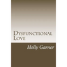 Dysfunctional Love: How to Get Smart About Abusive Relationships and Toxic People So Love Can Come