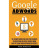 Google Adwords: The Ultimate Marketing Guide For Beginners To Advertising On Google Search Engine With Ppc Using Proven Optimization Secrets