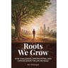 Roots We Grow: How Challenges, Opportunities, and Choices Shape the Lives We Build