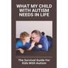 What My Child With Autism Needs In Life: The Survival Guide For Kids With Autism: Autistic Child Behavior Problems