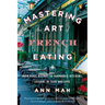 Mastering the Art of French Eating: From Paris Bistros to Farmhouse Kitchens, Lessons in Food and Love