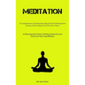 Meditation: A Comprehensive And Systematic Manual For Cultivating Inner Serenity And Leading A Life Free From Stress (An Effective Approach For Novice
