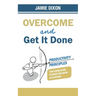 Overcome And Get It Done: Productivity Principles That Enabled Me To Write This Book In 24 Hours
