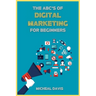 The ABC's of Digital Marketing for Beginners: How to Improve your Digital Marketing Skills with the Most Effective Marketing Strategies to Scale up yo