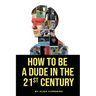 How To Be a Dude In The 21st Century