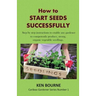 How to Start Seeds Successfully: Step by step instructions to enable any gardener to competently produce, strong, organic vegetable seedlings
