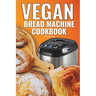 Vegan Bread Machine Cookbook: Easy Vegan Recipes for Baking Bread Without Eggs or Dairy and Fresh Loaves