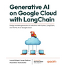 Generative AI on Google Cloud with LangChain: Design scalable generative AI solutions with Python, LangChain, and Vertex AI on Google Cloud