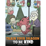 Train Your Dragon To Be Kind: A Dragon Book To Teach Children About Kindness. A Cute Children Story To Teach Kids To Be Kind, Caring, Giving And Thoug