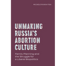 Unmaking Russia's Abortion Culture: Family Planning and the Struggle for a Liberal Biopolitics