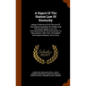 A Digest Of The Statute Law Of Kentucky: Being A Collection Of All The Acts Of The General Assembly, Of A Public And Permanent Nature, From The Commen