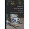 Church Vestments: Their Origin, Use, and Ornament, Practically Illustrated