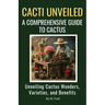 Cacti Unveiled: A Comprehensive Guide to Cactus: Unveiling Cactus Wonders, Varieties, and Benefits